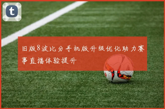 旧版8波比分手机版升级优化助力赛事直播体验提升