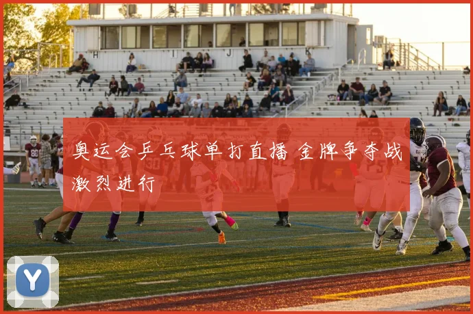 奥运会乒乓球单打直播 金牌争夺战激烈进行