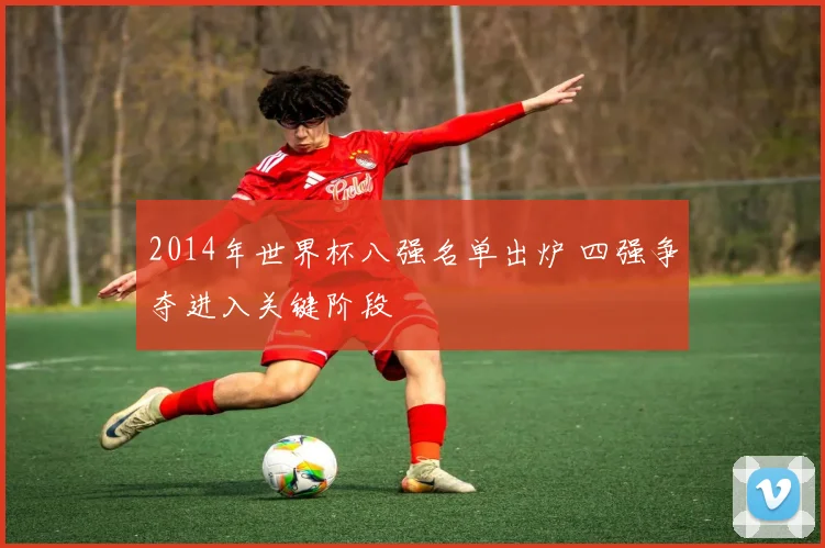 2014年世界杯八强名单出炉 四强争夺进入关键阶段