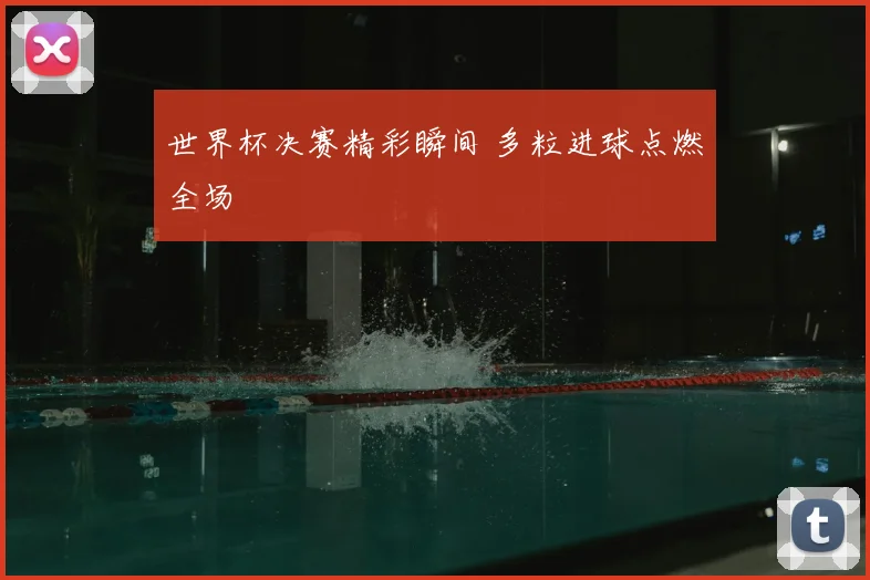 世界杯决赛精彩瞬间 多粒进球点燃全场