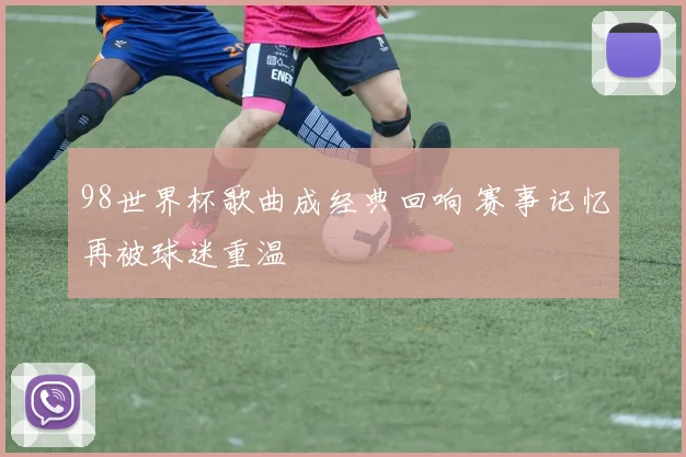 98世界杯歌曲成经典回响 赛事记忆再被球迷重温