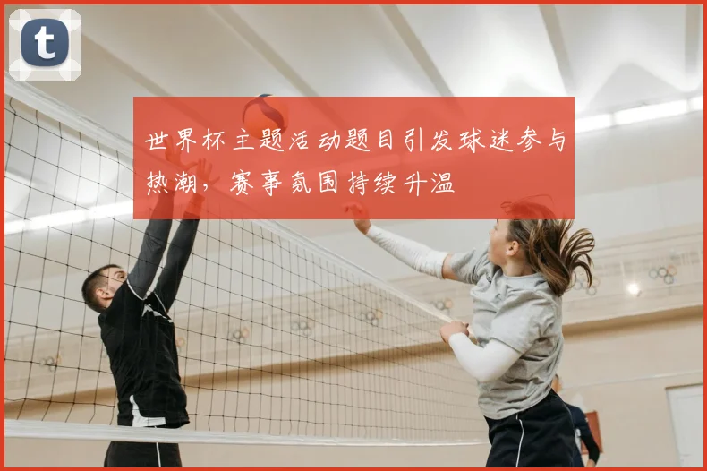 世界杯主题活动题目引发球迷参与热潮,赛事氛围持续升温