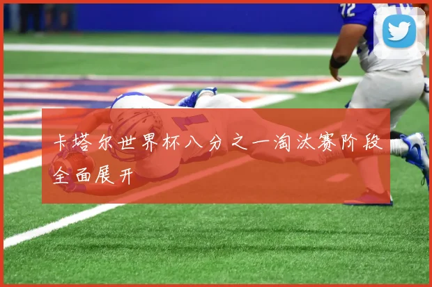 卡塔尔世界杯八分之一淘汰赛阶段全面展开