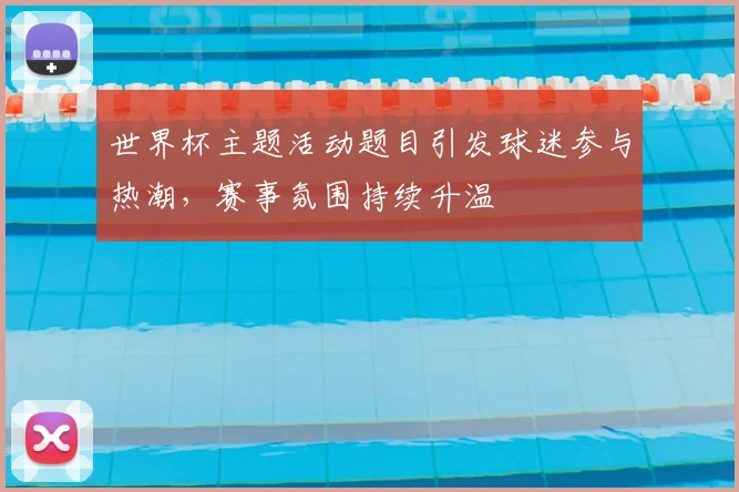 世界杯主题活动题目引发球迷参与热潮,赛事氛围持续升温