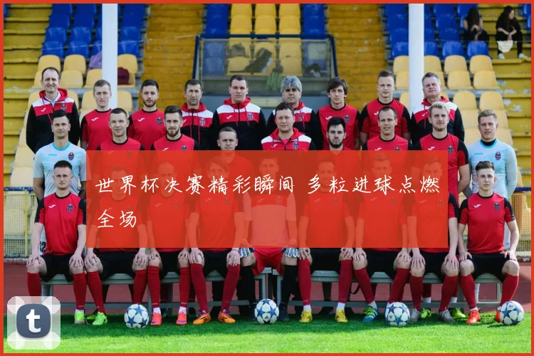 世界杯决赛精彩瞬间 多粒进球点燃全场