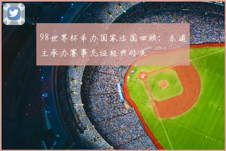 98世界杯举办国家法国回顾：东道主承办赛事见证经典对决