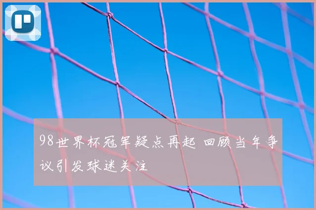 98世界杯冠军疑点再起 回顾当年争议引发球迷关注