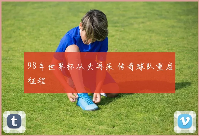 98年世界杯从头再来 传奇球队重启征程