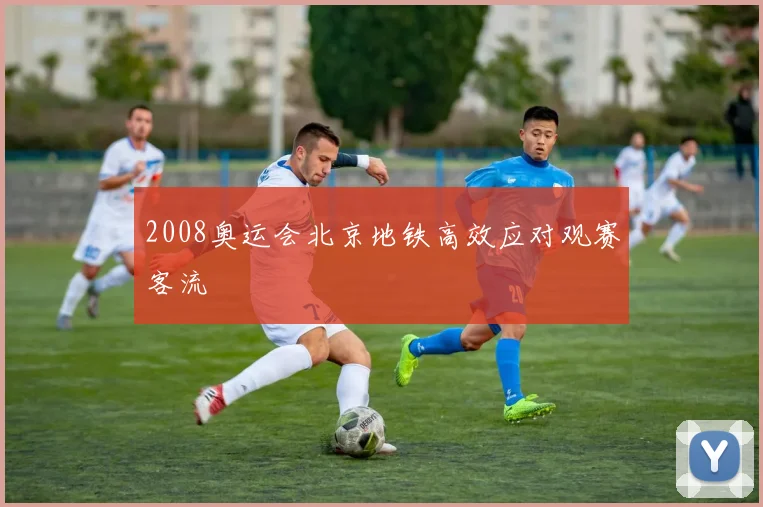 2008奥运会北京地铁高效应对观赛客流