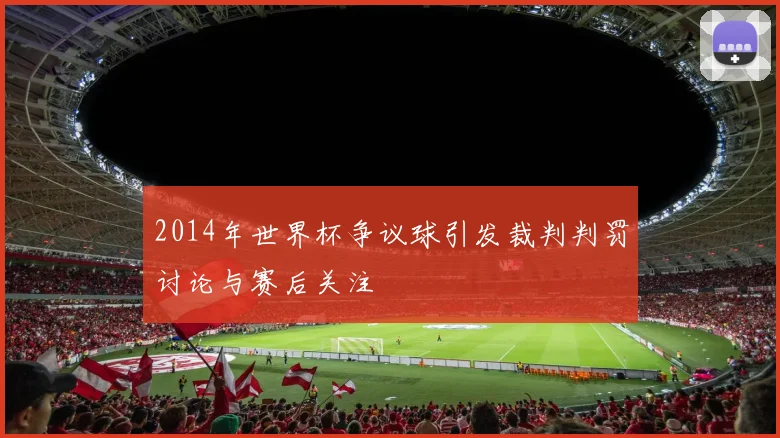 2014年世界杯争议球引发裁判判罚讨论与赛后关注