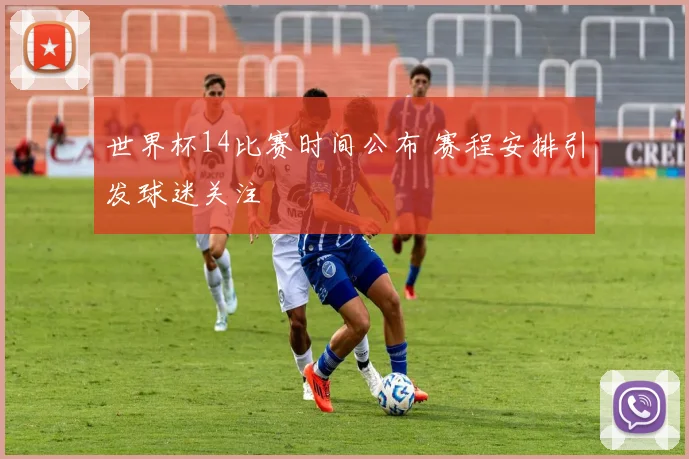 世界杯14比赛时间公布 赛程安排引发球迷关注