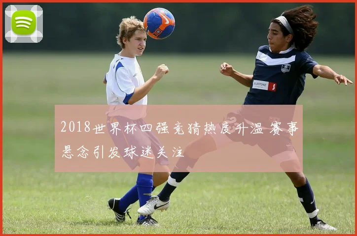 2018世界杯四强竞猜热度升温 赛事悬念引发球迷关注